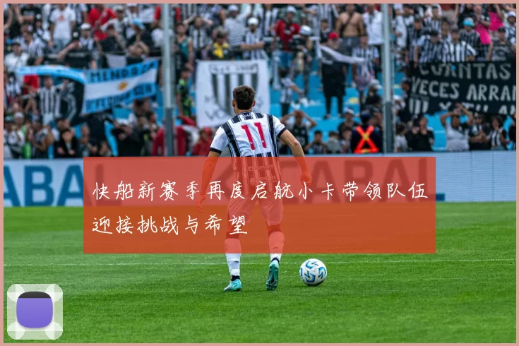 快船新赛季再度启航小卡带领队伍迎接挑战与希望