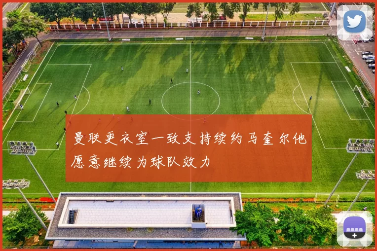 曼联更衣室一致支持续约马奎尔他愿意继续为球队效力