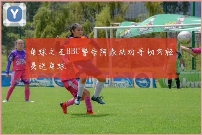 角球之王BBC警告阿森纳对手切勿轻易送角球