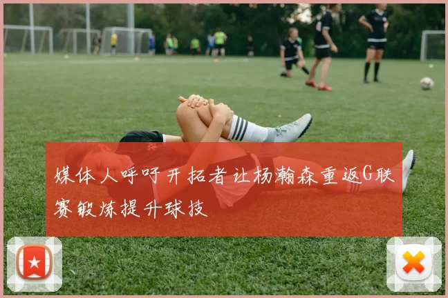 媒体人呼吁开拓者让杨瀚森重返G联赛锻炼提升球技