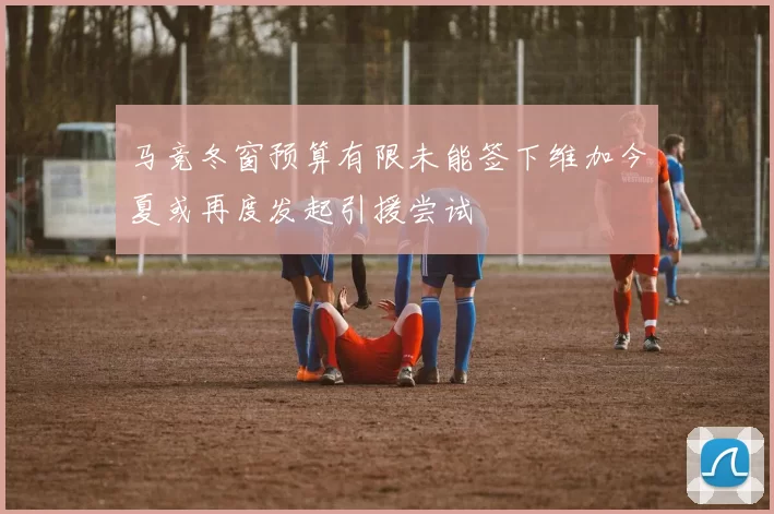 马竞冬窗预算有限未能签下维加今夏或再度发起引援尝试