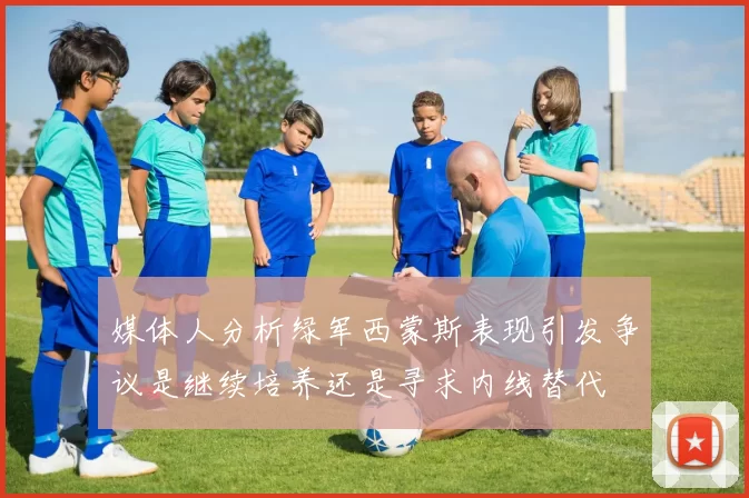 媒体人分析绿军西蒙斯表现引发争议是继续培养还是寻求内线替代