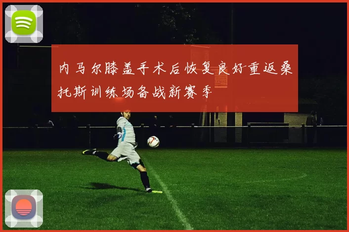 内马尔膝盖手术后恢复良好重返桑托斯训练场备战新赛季