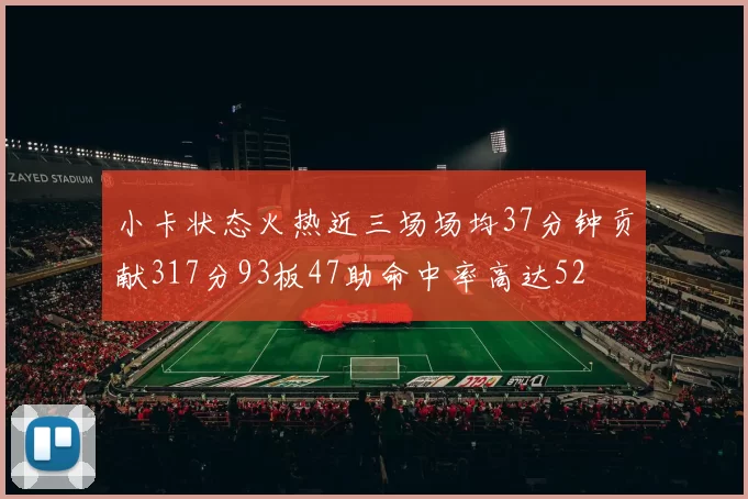 小卡状态火热近三场场均37分钟贡献317分93板47助命中率高达52