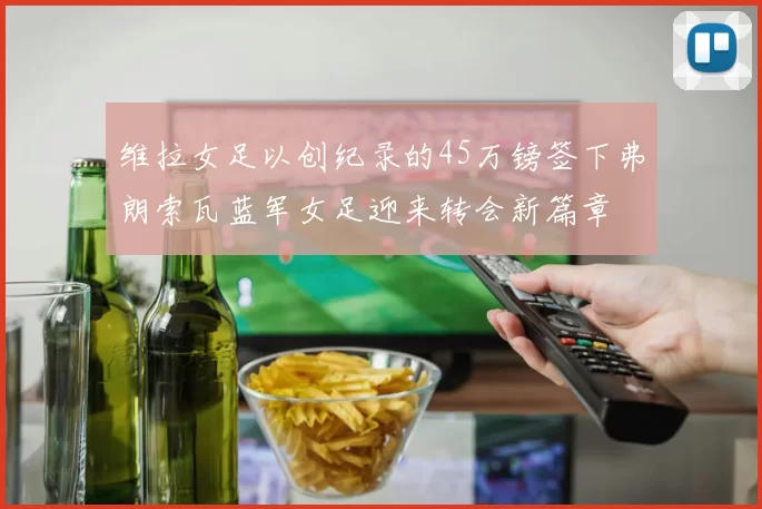 维拉女足以创纪录的45万镑签下弗朗索瓦蓝军女足迎来转会新篇章