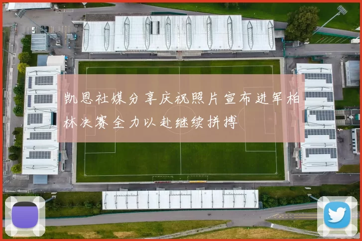 凯恩社媒分享庆祝照片宣布进军柏林决赛全力以赴继续拼搏
