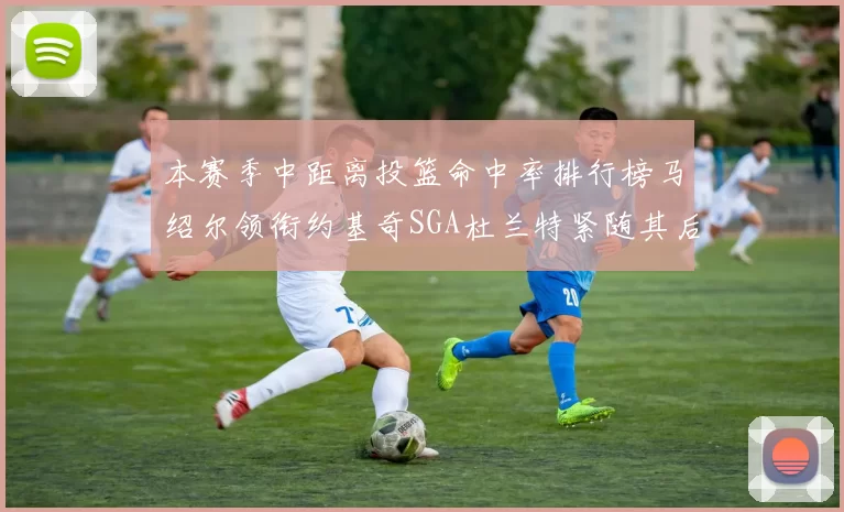 本赛季中距离投篮命中率排行榜马绍尔领衔约基奇SGA杜兰特紧随其后