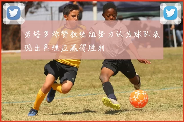 劳塔罗称赞教练组努力认为球队表现出色理应赢得胜利