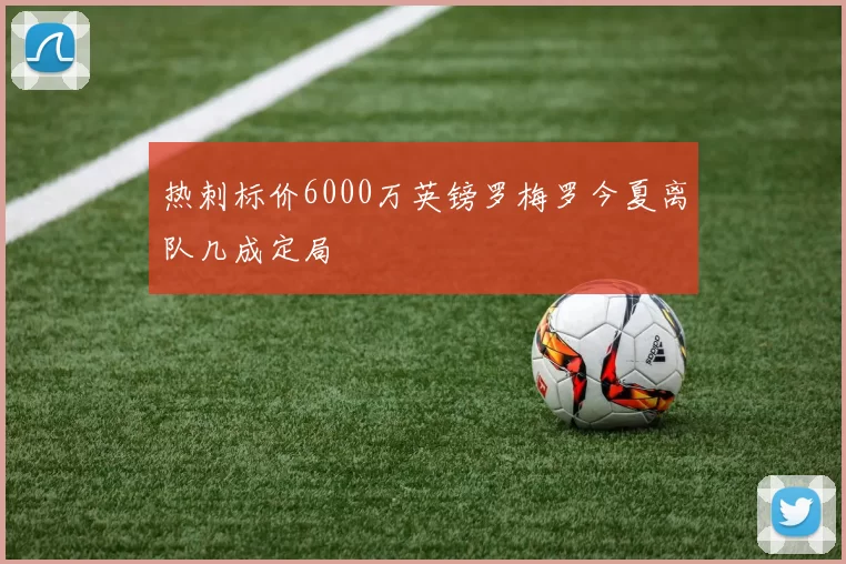 热刺标价6000万英镑罗梅罗今夏离队几成定局